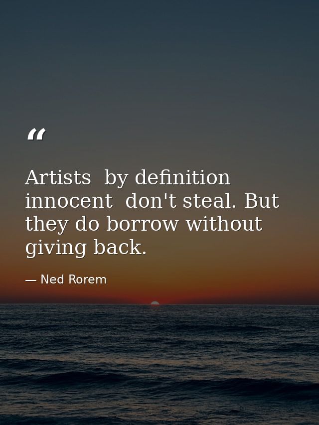 Artists  by definition innocent  don't steal. But they do borrow without giving back. — Ned Rorem