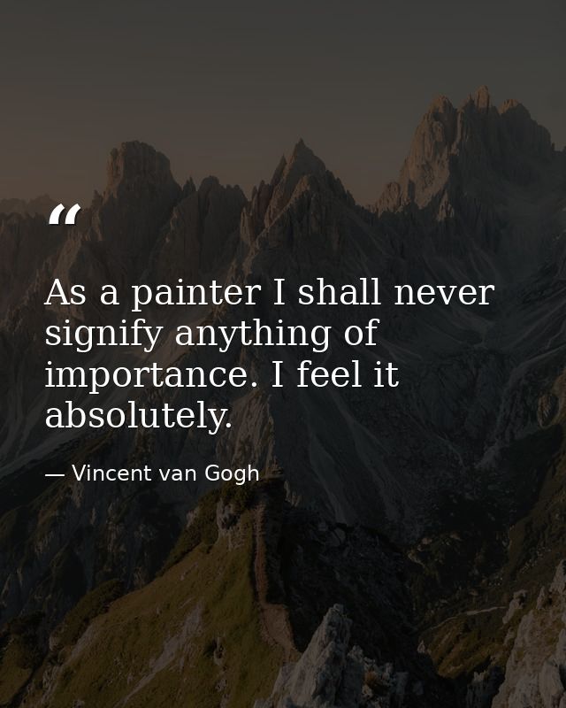 As a painter I shall never signify anything of importance. I feel it absolutely. — Vincent van Gogh