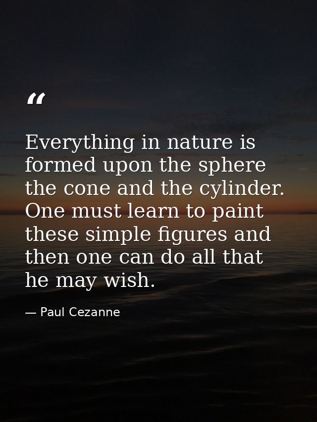 Everything in nature is formed upon the sphere  the cone and the cylinder. One must learn to paint these simple figures  — Paul Cezanne