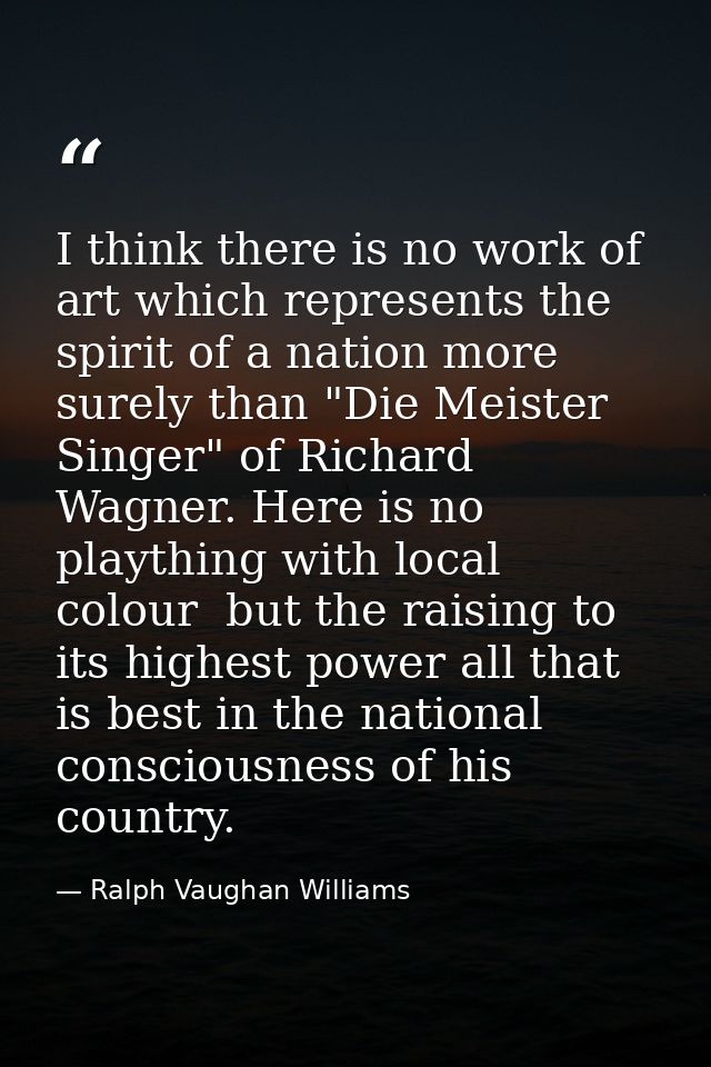 I think there is no work of art which represents the spirit of a nation more surely than "Die Meister Singer" of Richard — Ralph Vaughan Williams
