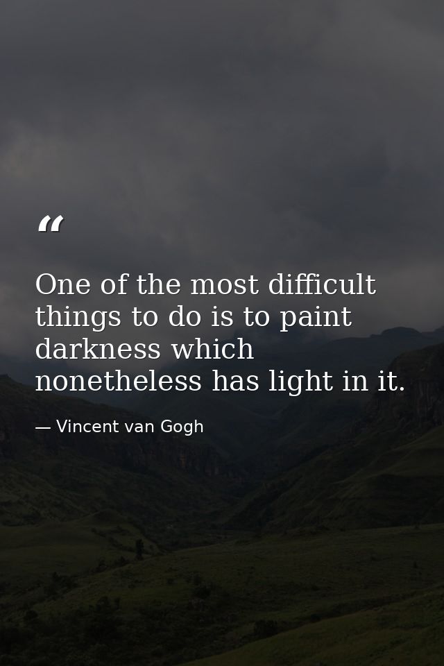 One of the most difficult things to do is to paint darkness which nonetheless has light in it. — Vincent van Gogh