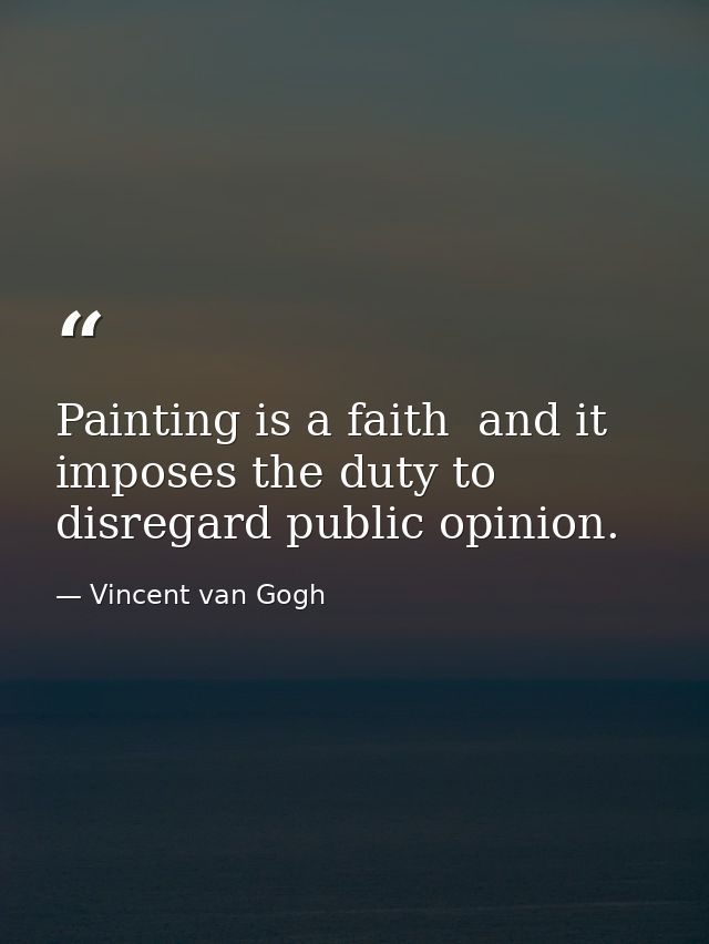 Painting is a faith  and it imposes the duty to disregard public opinion. — Vincent van Gogh