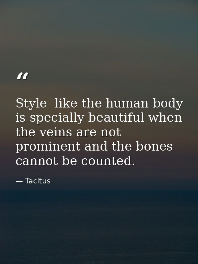 Style  like the human body  is specially beautiful when the veins are not prominent and the bones cannot be counted. — Tacitus