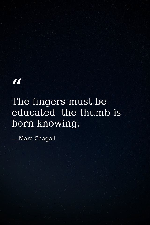 The fingers must be educated  the thumb is born knowing. — Marc Chagall