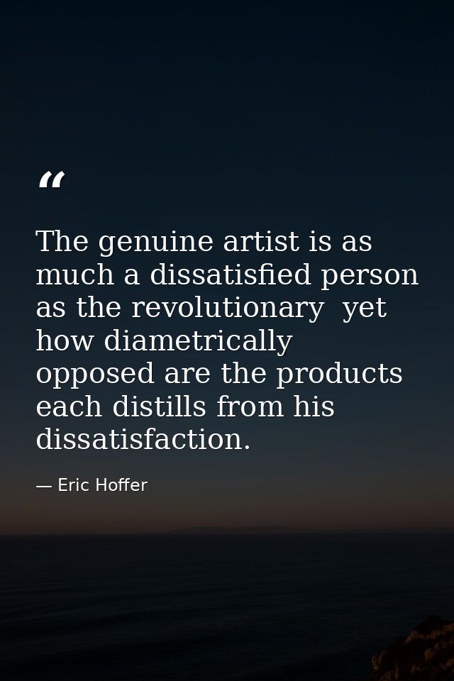 The genuine artist is as much a dissatisfied person as the revolutionary  yet how diametrically opposed are the products — Eric Hoffer
