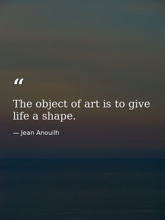 The object of art is to give life a shape. — Jean Anouilh