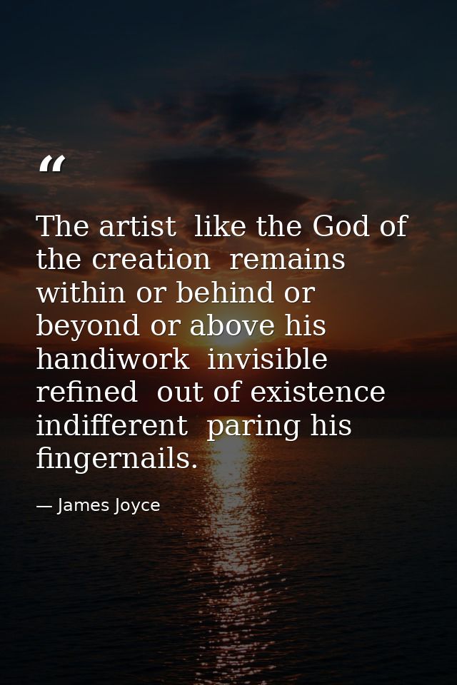 The artist  like the God of the creation  remains within or behind or beyond or above his handiwork  invisible  refined  — James Joyce