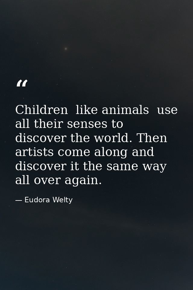 Children  like animals  use all their senses to discover the world. Then artists come along and discover it the same way — Eudora Welty