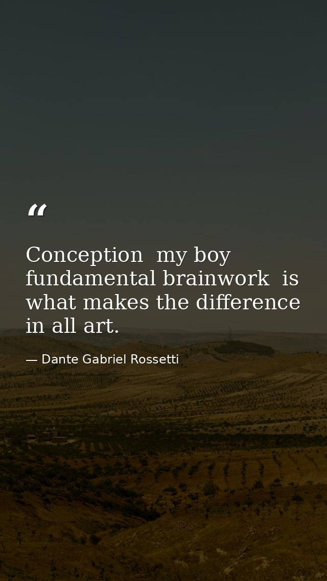 Conception  my boy  fundamental brainwork  is what makes the difference in all art. — Dante Gabriel Rossetti