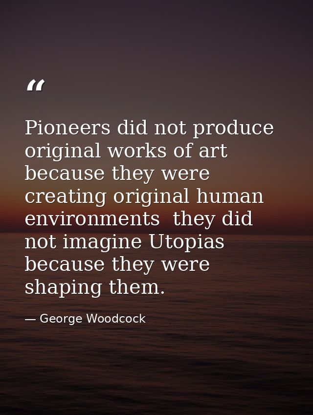 Pioneers did not produce original works of art  because they were creating original human environments  they did not ima — George Woodcock
