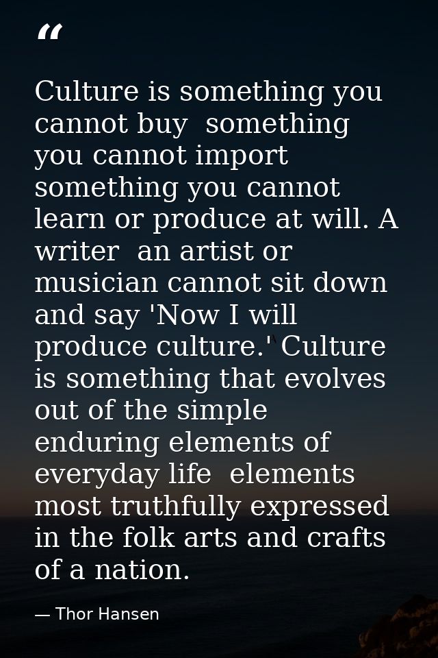 Culture is something you cannot buy  something you cannot import  something you cannot learn or produce at will. A write — Thor Hansen