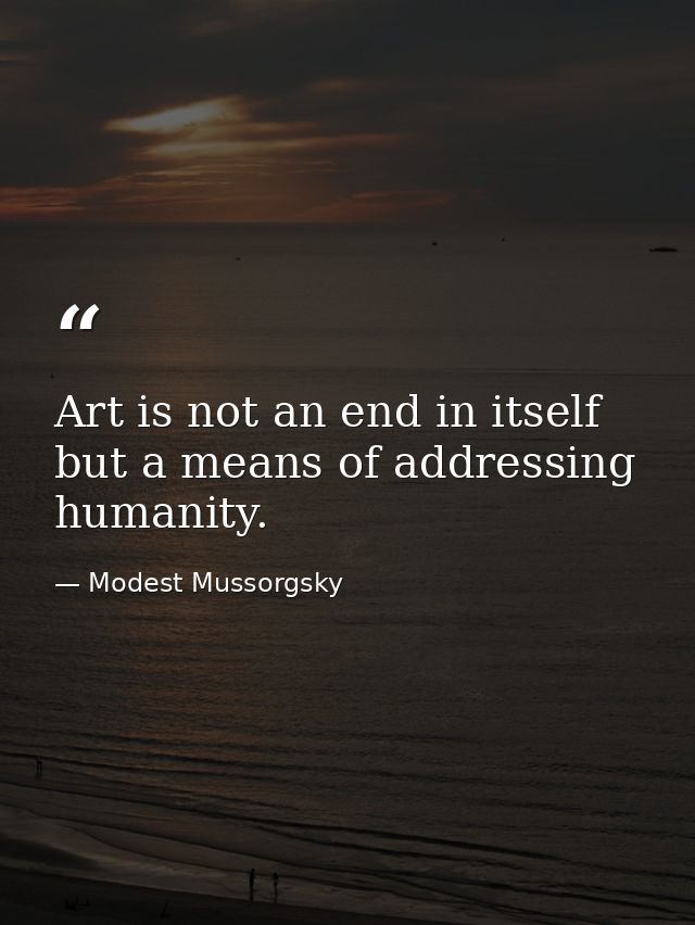 Art is not an end in itself  but a means of addressing humanity. — Modest Mussorgsky