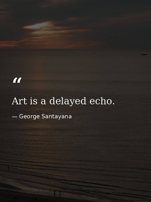 Art is a delayed echo. — George Santayana