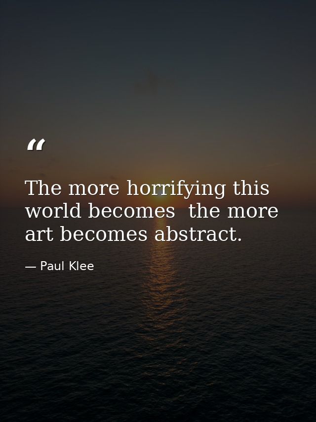 The more horrifying this world becomes  the more art becomes abstract. — Paul Klee
