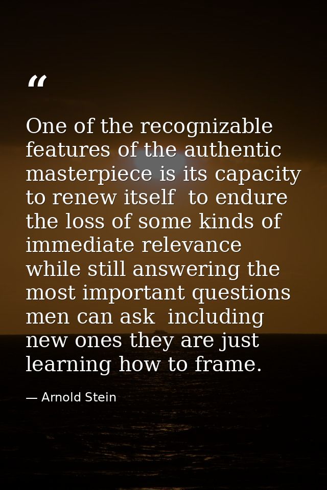 One of the recognizable features of the authentic masterpiece is its capacity to renew itself  to endure the loss of som — Arnold Stein