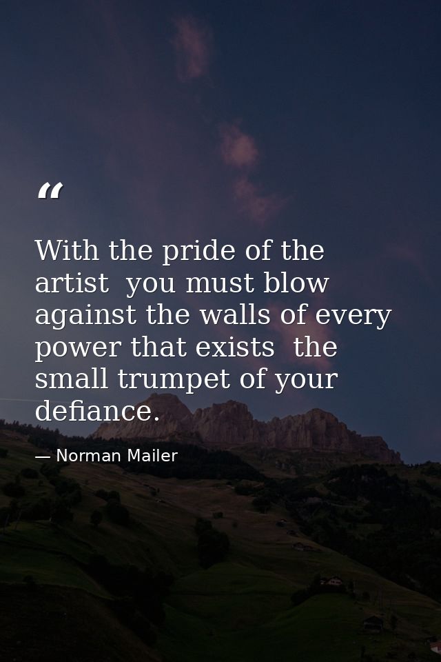 With the pride of the artist  you must blow against the walls of every power that exists  the small trumpet of your defi — Norman Mailer