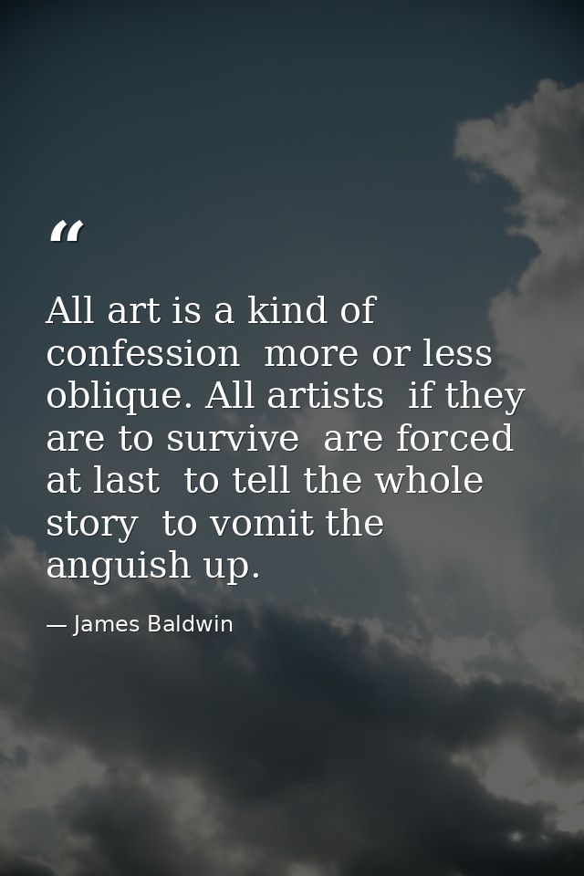 All art is a kind of confession  more or less oblique. All artists  if they are to survive  are forced  at last  to tell — James Baldwin