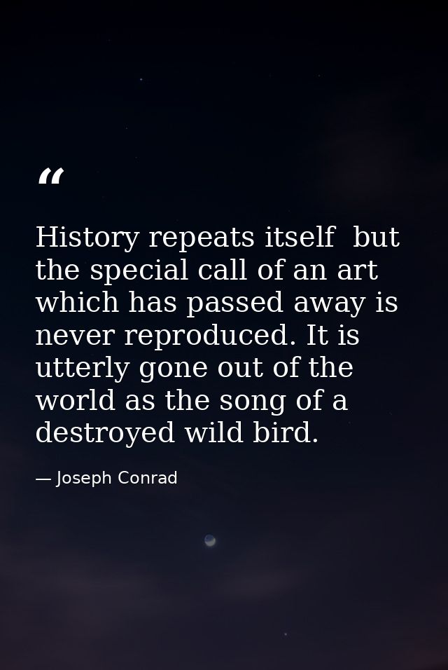 History repeats itself  but the special call of an art which has passed away is never reproduced. It is utterly gone out — Joseph Conrad
