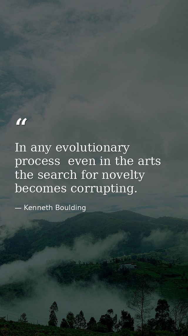 In any evolutionary process  even in the arts  the search for novelty becomes corrupting. — Kenneth Boulding