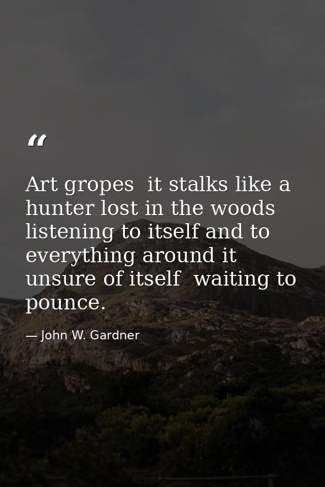 Art gropes  it stalks like a hunter lost in the woods  listening to itself and to everything around it  unsure of itself — John W. Gardner