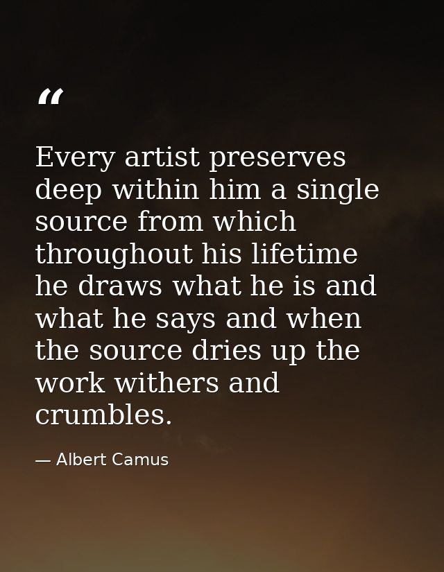 Every artist preserves deep within him a single source from which  throughout his lifetime  he draws what he is and what — Albert Camus