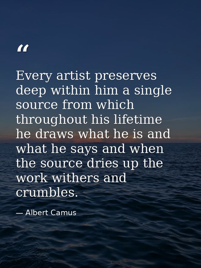 Every artist preserves deep within him a single source from which  throughout his lifetime  he draws what he is and what — Albert Camus