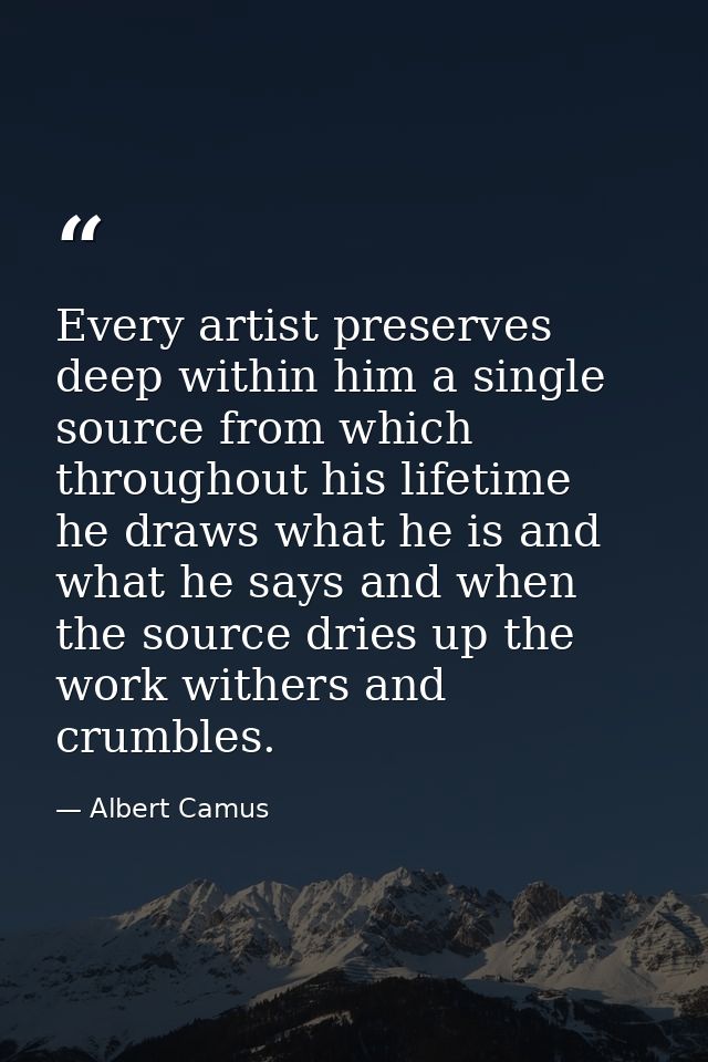 Every artist preserves deep within him a single source from which  throughout his lifetime  he draws what he is and what — Albert Camus