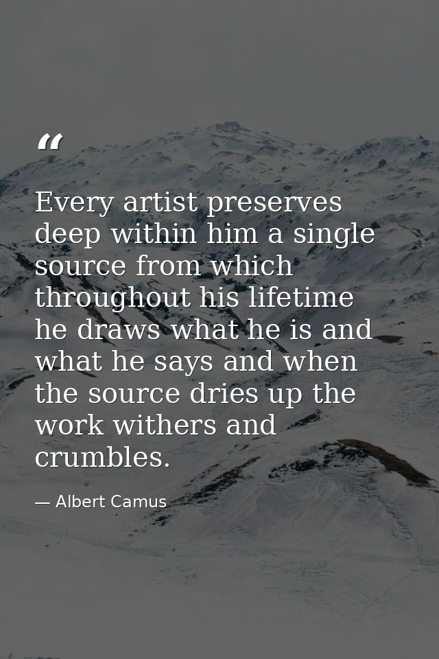 Every artist preserves deep within him a single source from which  throughout his lifetime  he draws what he is and what — Albert Camus