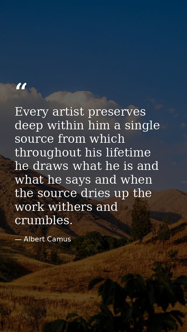 Every artist preserves deep within him a single source from which  throughout his lifetime  he draws what he is and what — Albert Camus