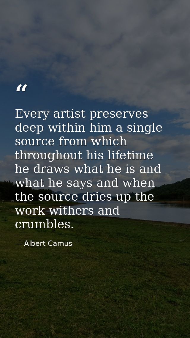 Every artist preserves deep within him a single source from which  throughout his lifetime  he draws what he is and what — Albert Camus