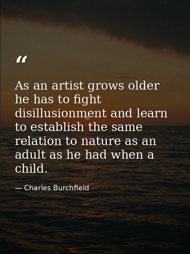 As an artist grows older  he has to fight disillusionment and learn to establish the same relation to nature as an adult — Charles Burchfield
