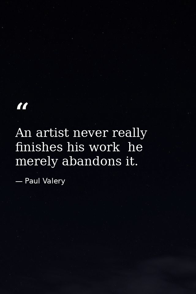 An artist never really finishes his work  he merely abandons it. — Paul Valery