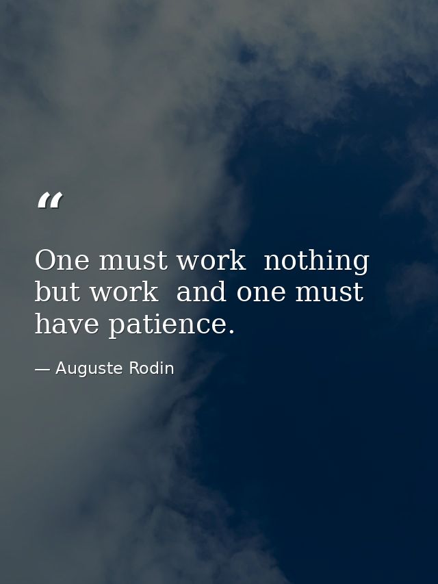 One must work  nothing but work  and one must have patience. — Auguste Rodin