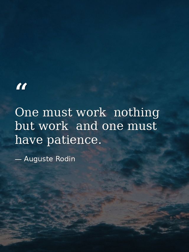 One must work  nothing but work  and one must have patience. — Auguste Rodin