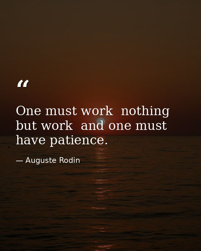 One must work  nothing but work  and one must have patience. — Auguste Rodin