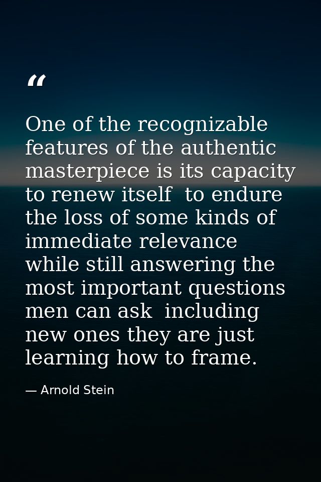 One of the recognizable features of the authentic masterpiece is its capacity to renew itself  to endure the loss of som — Arnold Stein