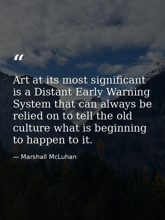 Art at its most significant is a Distant Early Warning System that can always be relied on to tell the old culture what  — Marshall McLuhan