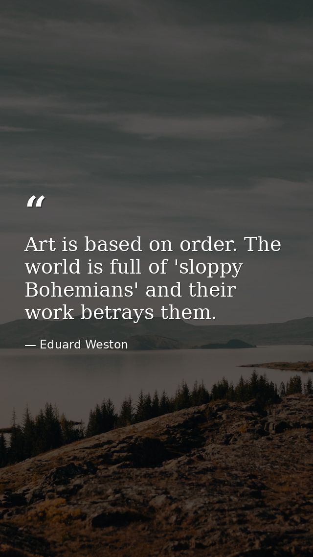 Art is based on order. The world is full of 'sloppy Bohemians' and their work betrays them. — Eduard Weston