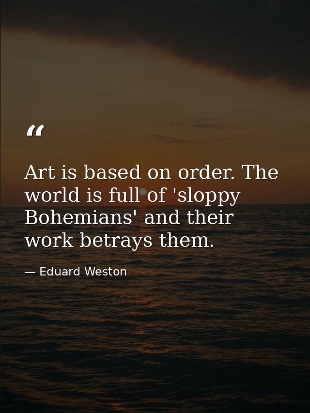 Art is based on order. The world is full of 'sloppy Bohemians' and their work betrays them. — Eduard Weston