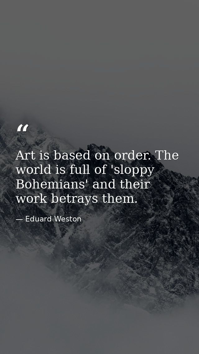 Art is based on order. The world is full of 'sloppy Bohemians' and their work betrays them. — Eduard Weston