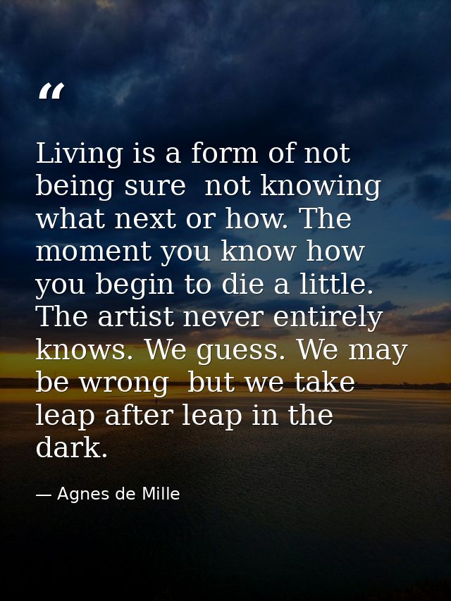Living is a form of not being sure  not knowing what next or how. The moment you know how  you begin to die a little. Th — Agnes de Mille