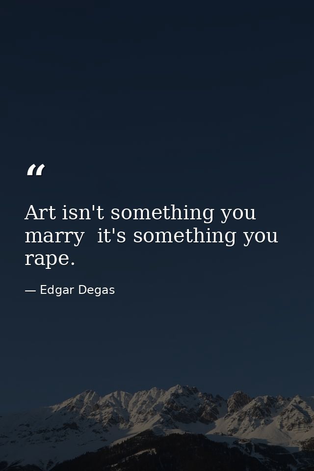 Art isn't something you marry  it's something you rape. — Edgar Degas
