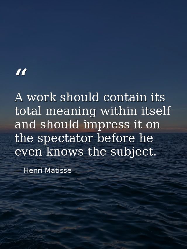 A work should contain its total meaning within itself and should impress it on the spectator before he even knows the su — Henri Matisse
