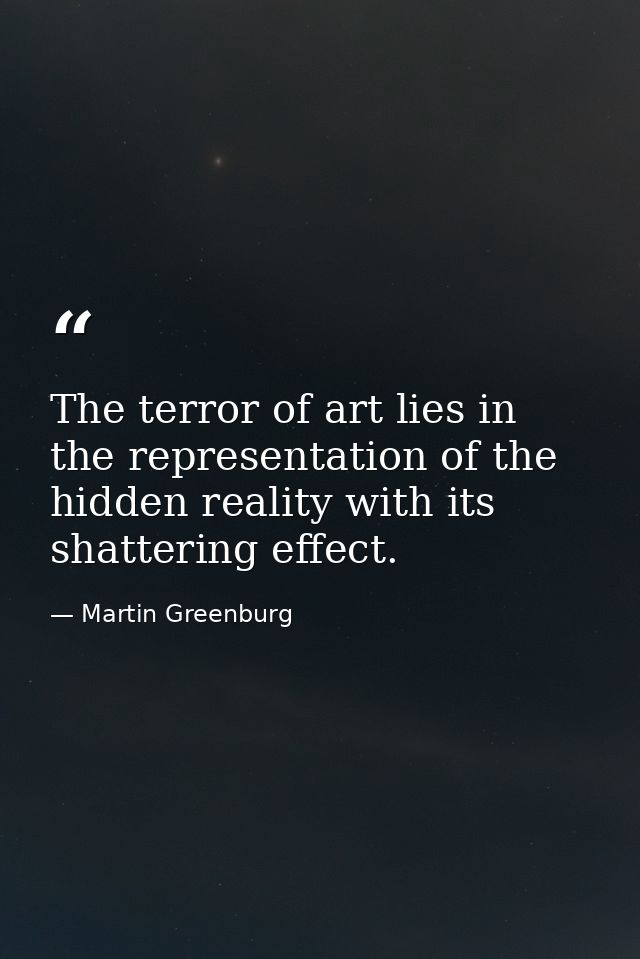 The terror of art lies in the representation of the hidden reality with its shattering effect. — Martin Greenburg