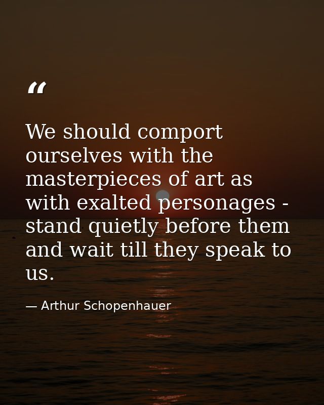 We should comport ourselves with the masterpieces of art as with exalted personages - stand quietly before them and wait — Arthur Schopenhauer