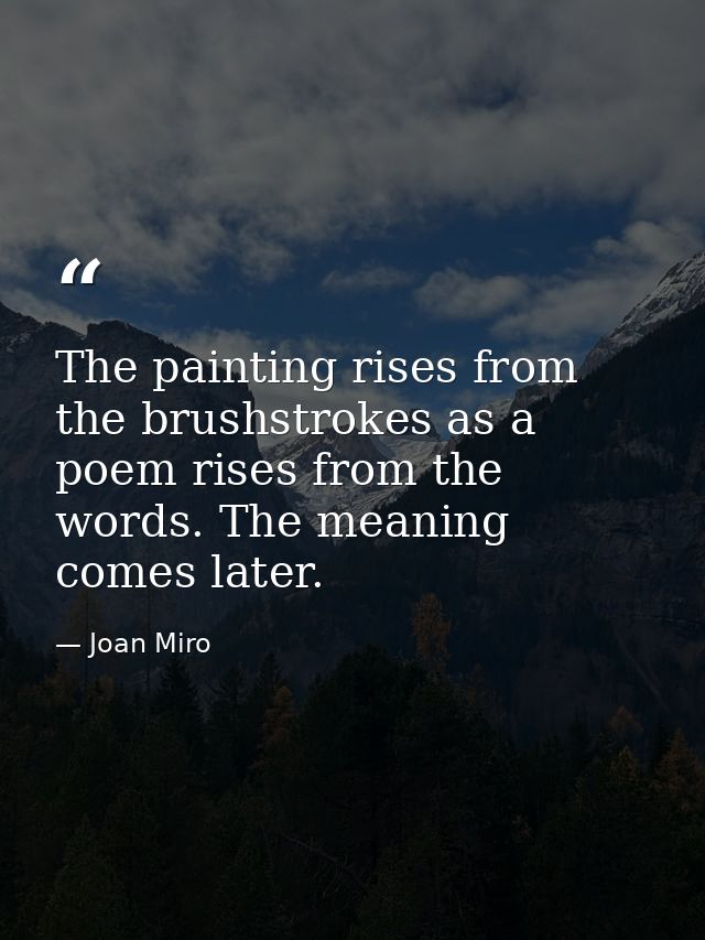 The painting rises from the brushstrokes as a poem rises from the words. The meaning comes later. — Joan Miro