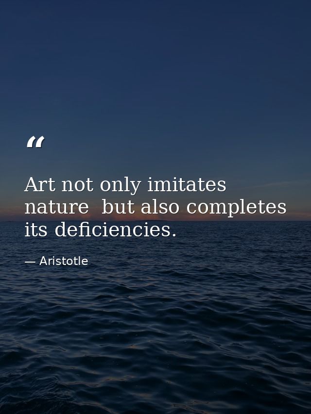 Art not only imitates nature  but also completes its deficiencies. — Aristotle