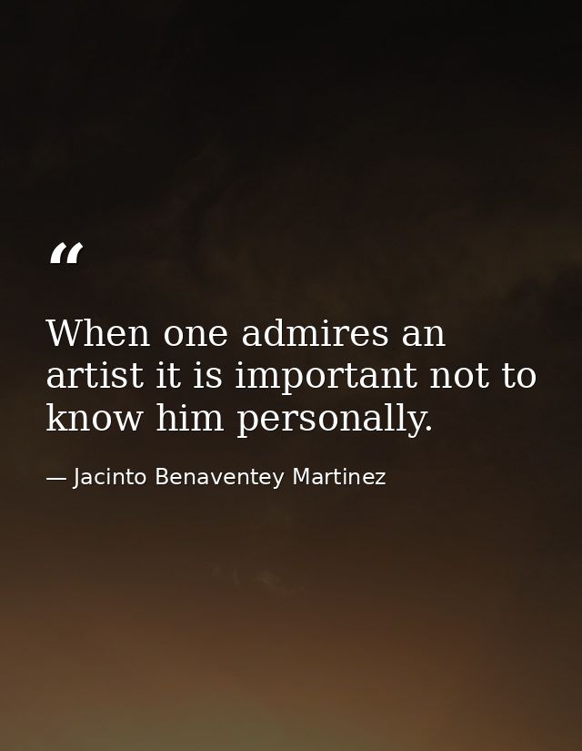 When one admires an artist it is important not to know him personally. — Jacinto Benaventey Martinez