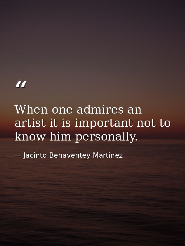 When one admires an artist it is important not to know him personally. — Jacinto Benaventey Martinez