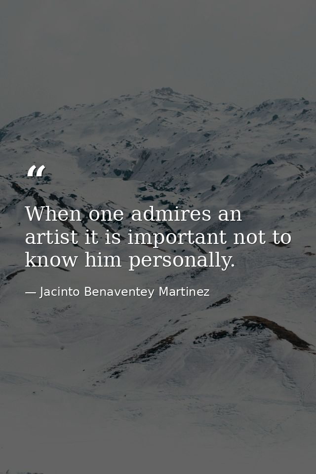 When one admires an artist it is important not to know him personally. — Jacinto Benaventey Martinez